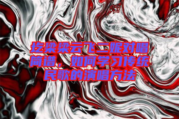 圪梁梁云飛二妮對(duì)唱簡(jiǎn)譜，如何學(xué)習(xí)傳統(tǒng)民歌的演唱方法
