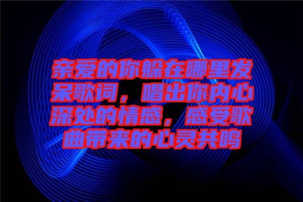 親愛的你躲在哪里發(fā)呆歌詞，唱出你內(nèi)心深處的情感，感受歌曲帶來的心靈共鳴