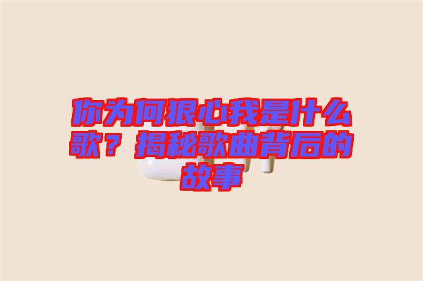你為何狠心我是什么歌？揭秘歌曲背后的故事