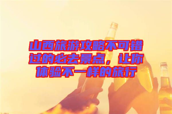 山西旅游攻略不可錯過的必去景點，讓你體驗不一樣的旅行
