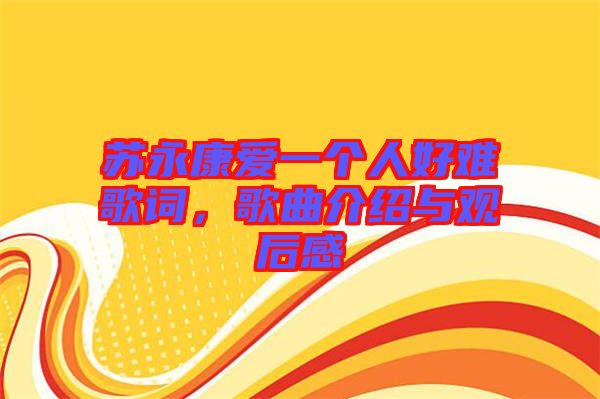 蘇永康愛一個人好難歌詞，歌曲介紹與觀后感