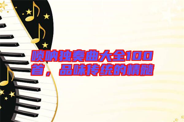 嗩吶獨(dú)奏曲大全100首，品味傳統(tǒng)的精髓