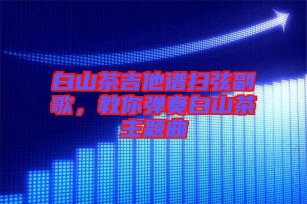 白山茶吉他譜掃弦副歌，教你彈奏白山茶主題曲