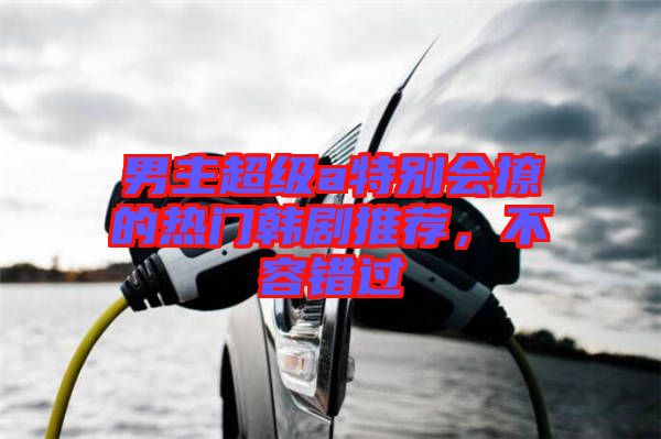男主超級a特別會撩的熱門韓劇推薦，不容錯過