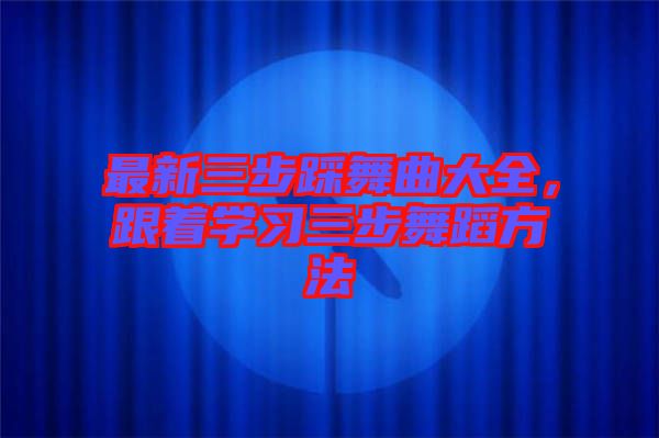 最新三步踩舞曲大全，跟著學(xué)習(xí)三步舞蹈方法