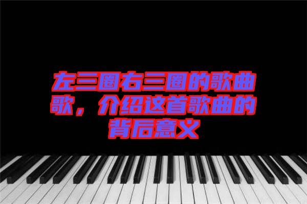 左三圈右三圈的歌曲歌，介紹這首歌曲的背后意義