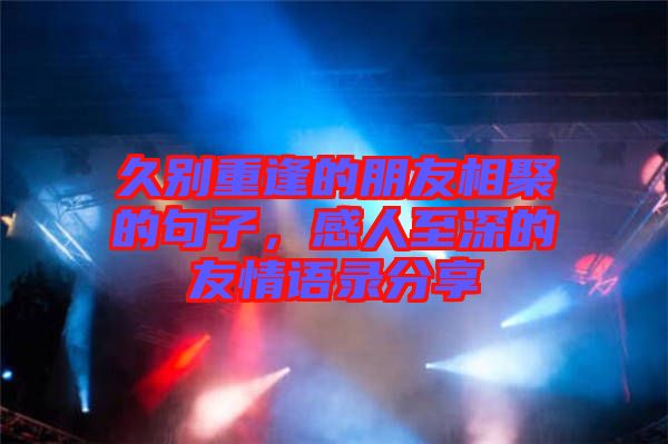 久別重逢的朋友相聚的句子，感人至深的友情語(yǔ)錄分享