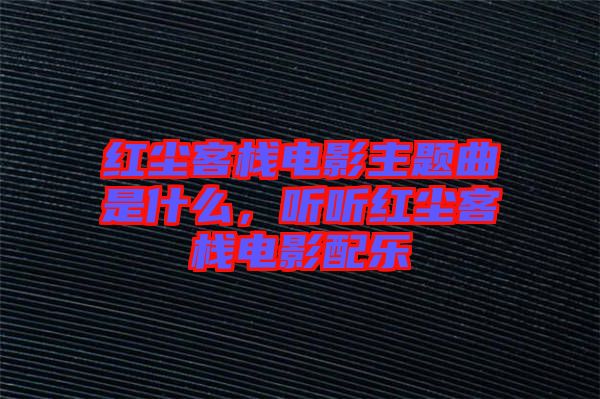 紅塵客棧電影主題曲是什么，聽聽紅塵客棧電影配樂