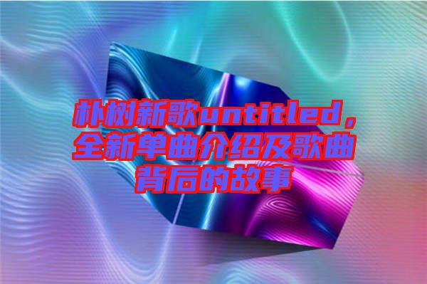 樸樹新歌untitled，全新單曲介紹及歌曲背后的故事