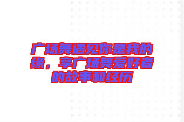 廣場舞遇見你是我的緣，享廣場舞愛好者的故事和經(jīng)歷
