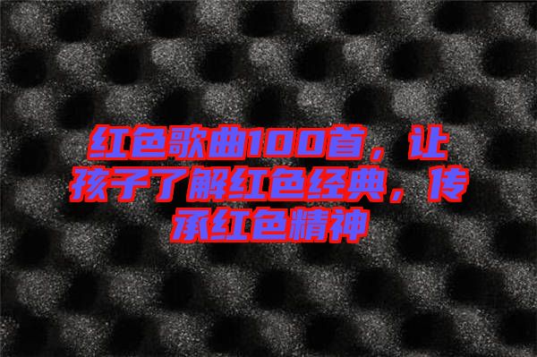 紅色歌曲100首，讓孩子了解紅色經(jīng)典，傳承紅色精神