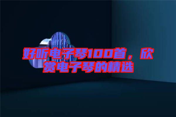 好聽(tīng)電子琴100首，欣賞電子琴的精選