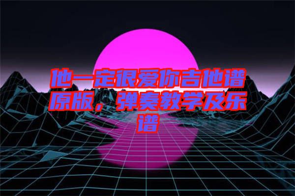 他一定很愛你吉他譜原版，彈奏教學(xué)及樂譜