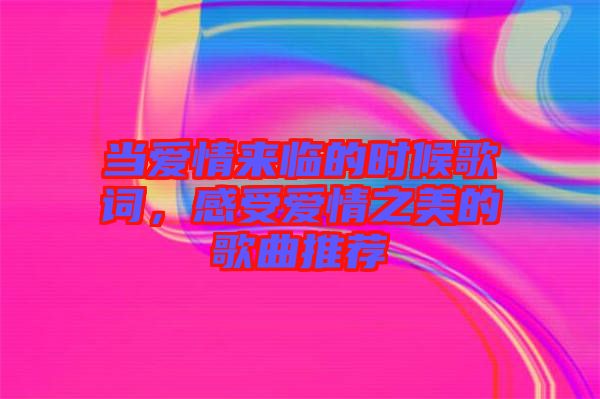 當(dāng)愛(ài)情來(lái)臨的時(shí)候歌詞，感受愛(ài)情之美的歌曲推薦