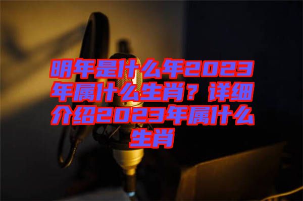明年是什么年2023年屬什么生肖？詳細(xì)介紹2023年屬什么生肖