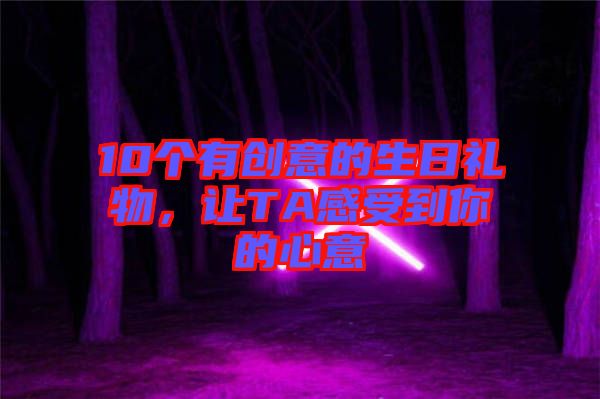 10個(gè)有創(chuàng)意的生日禮物，讓TA感受到你的心意