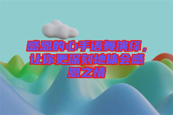感恩的心手語(yǔ)舞演繹，讓你更深刻地體會(huì)感恩之情