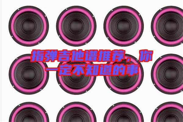 指彈吉他譜推薦，你一定不知道的事