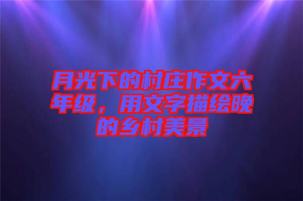 月光下的村莊作文六年級，用文字描繪晚的鄉(xiāng)村美景