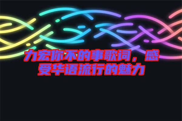 力宏你不的事歌詞，感受華語流行的魅力