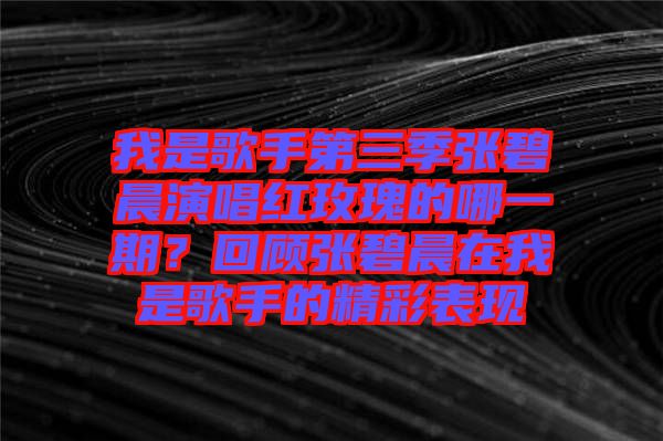 我是歌手第三季張碧晨演唱紅玫瑰的哪一期？回顧張碧晨在我是歌手的精彩表現(xiàn)