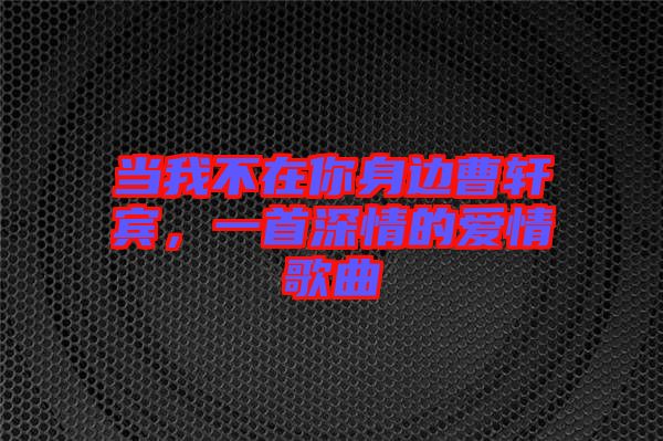 當我不在你身邊曹軒賓，一首深情的愛情歌曲