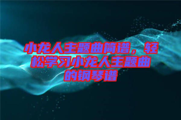 小龍人主題曲簡(jiǎn)譜，輕松學(xué)習(xí)小龍人主題曲的鋼琴譜