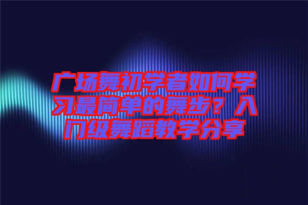 廣場舞初學(xué)者如何學(xué)習(xí)最簡單的舞步？入門級舞蹈教學(xué)分享