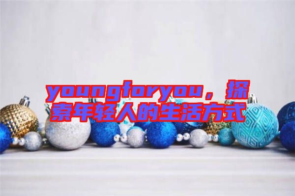 youngforyou，探索年輕人的生活方式