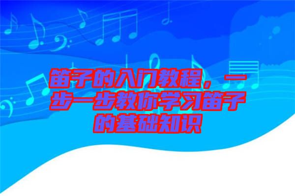笛子的入門教程，一步一步教你學習笛子的基礎(chǔ)知識