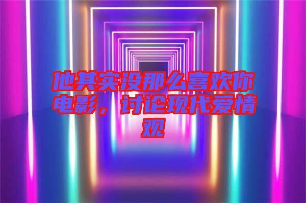 他其實(shí)沒(méi)那么喜歡你電影，討論現(xiàn)代愛(ài)情觀