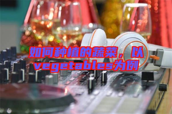 如何種植的蔬菜，以vegetables為例