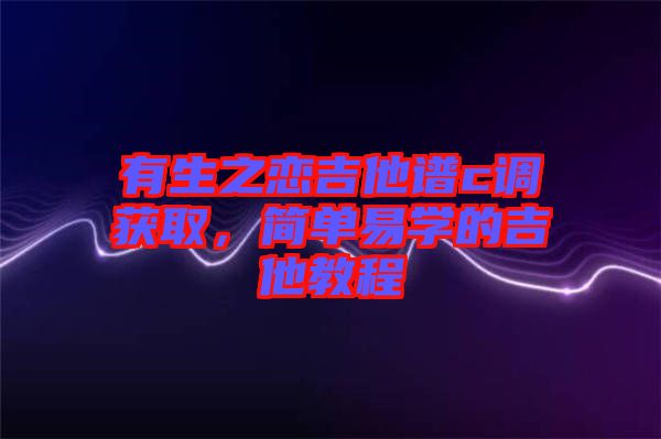 有生之戀吉他譜c調(diào)獲取，簡(jiǎn)單易學(xué)的吉他教程