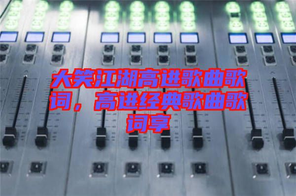 大笑江湖高進(jìn)歌曲歌詞，高進(jìn)經(jīng)典歌曲歌詞享