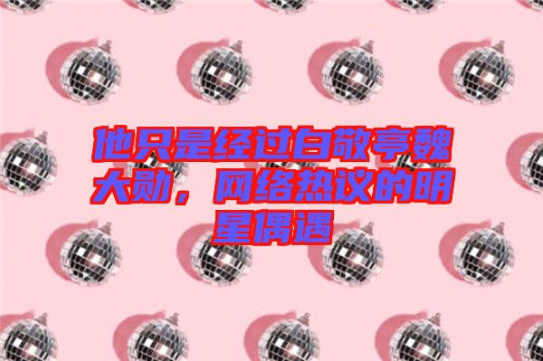 他只是經(jīng)過白敬亭魏大勛，網(wǎng)絡(luò)熱議的明星偶遇