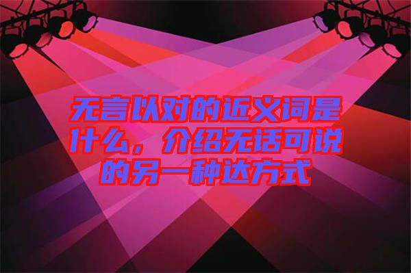 無言以對(duì)的近義詞是什么，介紹無話可說的另一種達(dá)方式
