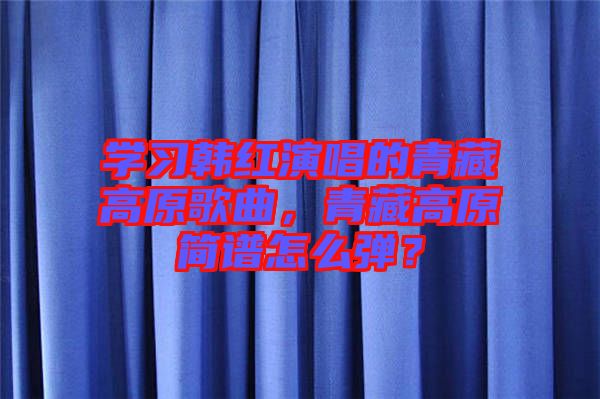 學(xué)習(xí)韓紅演唱的青藏高原歌曲，青藏高原簡(jiǎn)譜怎么彈？