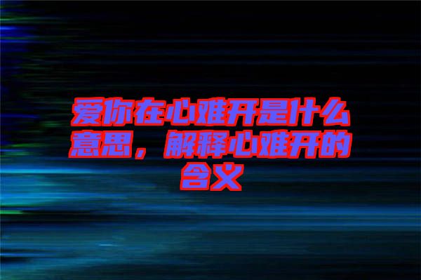 愛你在心難開是什么意思，解釋心難開的含義