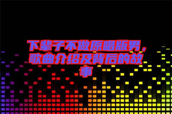 下輩子不做原唱版男，歌曲介紹及背后的故事