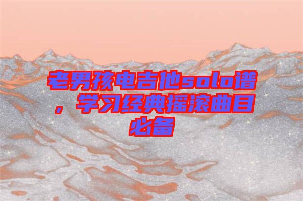 老男孩電吉他solo譜，學(xué)習(xí)經(jīng)典搖滾曲目必備