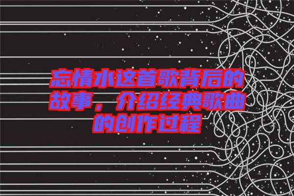 忘情水這首歌背后的故事，介紹經(jīng)典歌曲的創(chuàng)作過(guò)程