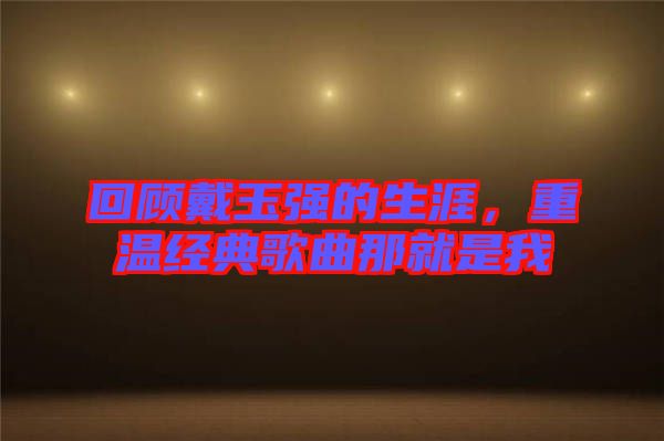 回顧戴玉強的生涯，重溫經(jīng)典歌曲那就是我