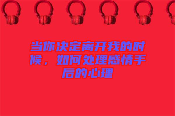 當你決定離開我的時候，如何處理感情手后的心理