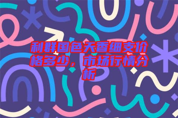 利群國色天香細支價格多少，市場行情分析