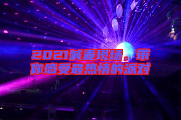 2021喊麥現(xiàn)場，帶你感受最熱情的派對