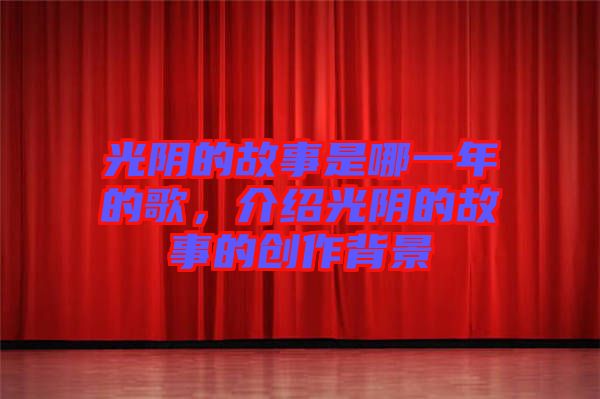 光陰的故事是哪一年的歌，介紹光陰的故事的創(chuàng)作背景