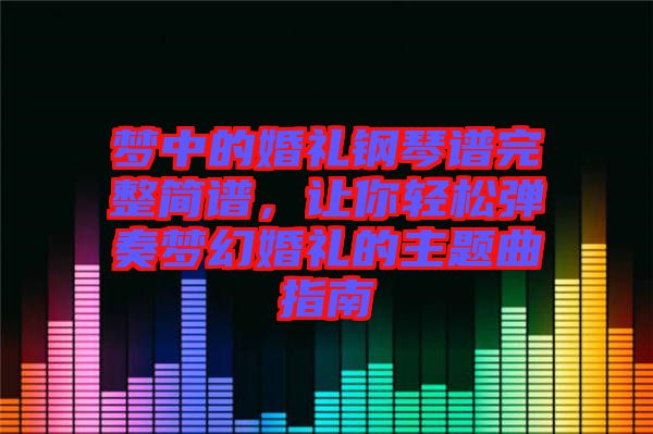 夢(mèng)中的婚禮鋼琴譜完整簡(jiǎn)譜，讓你輕松彈奏夢(mèng)幻婚禮的主題曲指南