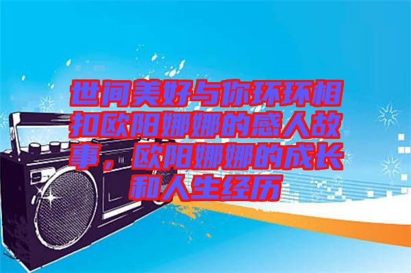 世間美好與你環(huán)環(huán)相扣歐陽(yáng)娜娜的感人故事，歐陽(yáng)娜娜的成長(zhǎng)和人生經(jīng)歷