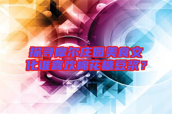 探尋摩爾莊園美食文化誰喜歡棉花糖豆?jié){？