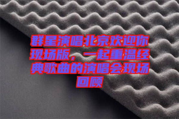 群星演唱北京歡迎你現(xiàn)場版，一起重溫經(jīng)典歌曲的演唱會現(xiàn)場回顧